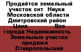 Продаётся земельный участок снт “Наука-1“Московской области, Дмитровский район › Цена ­ 260 000 - Все города Недвижимость » Земельные участки продажа   . Ставропольский край